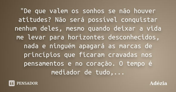 "De que valem os sonhos se não houver atitudes? Não será possível conquistar nenhum deles, mesmo quando deixar a vida me levar para horizontes desconhecido... Frase de Adézia.