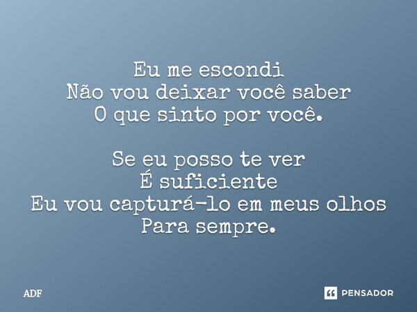 ⁠⁠Eu me escondi Não vou deixar você saber O que sinto por você. Se eu posso te ver É suficiente Eu vou capturá-lo em meus olhos Para sempre.... Frase de ADF.