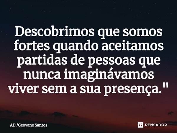 ⁠Descobrimos que somos fortes quando aceitamos partidas de pessoas que nunca imaginávamos viver sem a sua presença."... Frase de AD Geovane Santos.
