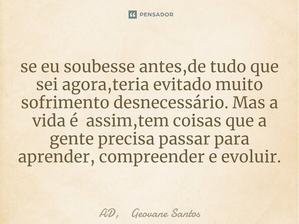 ⁠se eu soubesse antes,de tudo que sei agora,teria evitado muito sofrimento desnecessário. Mas a vida é assim,tem coisas que a gente precisa passar para aprender... Frase de AD, Geovane Santos.