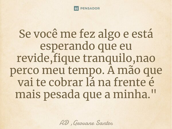 ⁠Se você me fez algo e está esperando que eu revide,fique tranquilo,nao perco meu tempo. A mão que vai te cobrar lá na frente é mais pesada que a minha."... Frase de AD ,Geovane Santos.