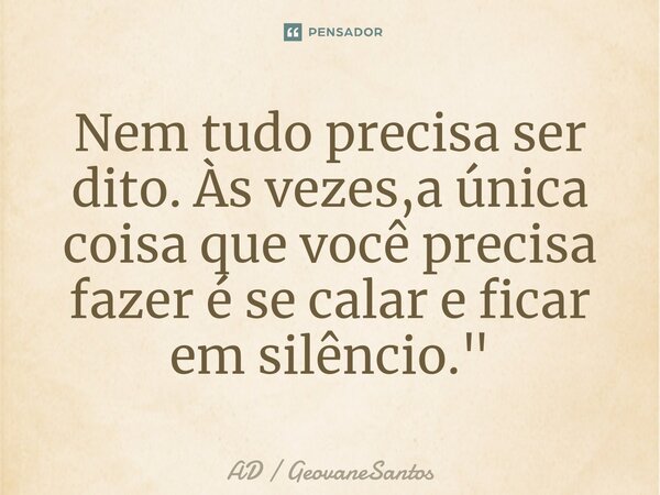 ⁠Nem tudo precisa ser dito. Às vezes,a única coisa que você precisa fazer é se calar e ficar em silêncio."... Frase de AD  GeovaneSantos.