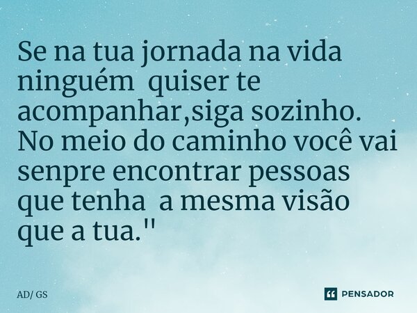 ⁠Se na tua jornada na vida ninguém quiser te acompanhar,siga sozinho. No meio do caminho você vai senpre encontrar pessoas que tenha a mesma visão que a tua.&qu... Frase de AD GS.