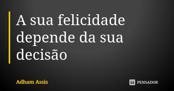 A sua felicidade depende da sua decisão... Frase de Adham Assis.