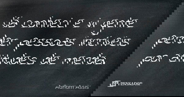 Já conheci e vi gente perder pessoas incríveis por atitudes de merda.... Frase de Adham Assis.