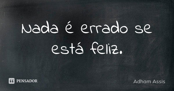 Nada é errado se está feliz.... Frase de Adham Assis.