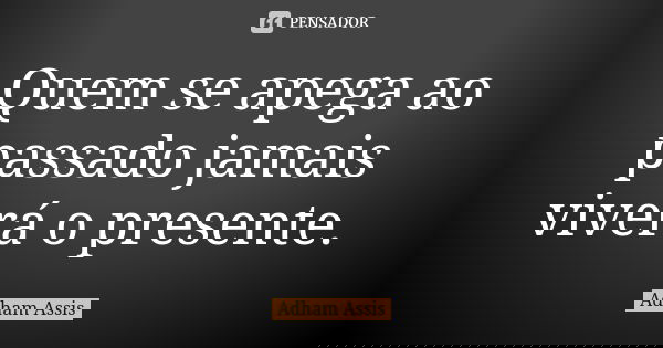 Quem se apega ao passado jamais viverá o presente.... Frase de Adham Assis.