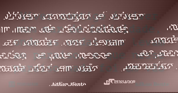 Viver contigo é viver num mar de felicidade, onde as ondas nos levam ao paraíso, e que nesse paraíso nada foi em vão... Frase de Adhan Bento.