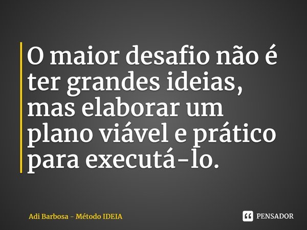 ⁠O maior desafio não é ter grandes ideias, mas elaborar um plano viável e prático para executá-lo.... Frase de Adi Barbosa - Método IDEIA.