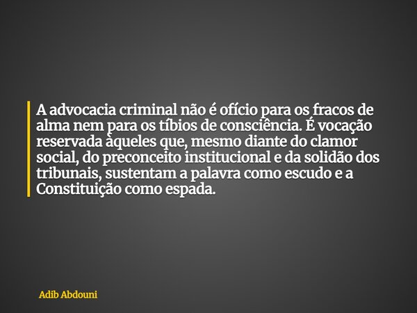 ⁠A advocacia criminal não é ofício para os fracos de alma nem para os tíbios de consciência. É vocação reservada àqueles que, mesmo diante do clamor social, do ... Frase de Adib Abdouni.