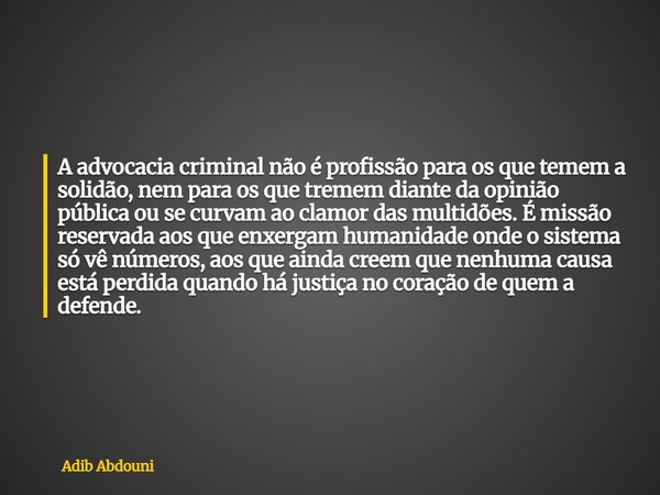 A advocacia criminal não é profissão para os que temem a solidão, nem para os que tremem diante da opinião pública ou se curvam ao clamor das multidões. É miss... Frase de Adib Abdouni.