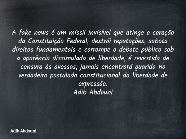 A fake news é um míssil invisível que atinge o coração da Constituição Federal, destrói reputações, sabota direitos fundamentais e corrompe o debate público sob... Frase de Adib Abdouni.