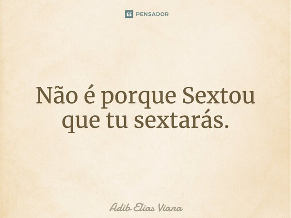 Não é porque Sextou que tu sextarás.... Frase de Adib Elias Viana.