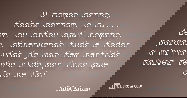 O tempo corre, todos correm, e eu... bem, eu estou aqui sempre, parada, observando tudo e todos a minha vida ja nao tem sentido talvez tenha sido por isso que e... Frase de Adid Airam.