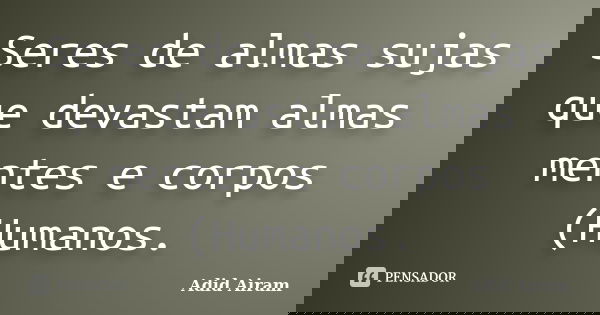 Seres de almas sujas que devastam almas mentes e corpos (Humanos.... Frase de Adid Airam.