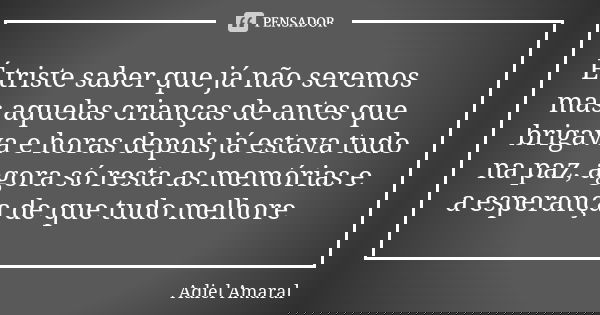 É triste saber que já não seremos mas aquelas crianças de antes que brigava e horas depois já estava tudo na paz, agora só resta as memórias e a esperança de qu... Frase de Adiel Amaral.