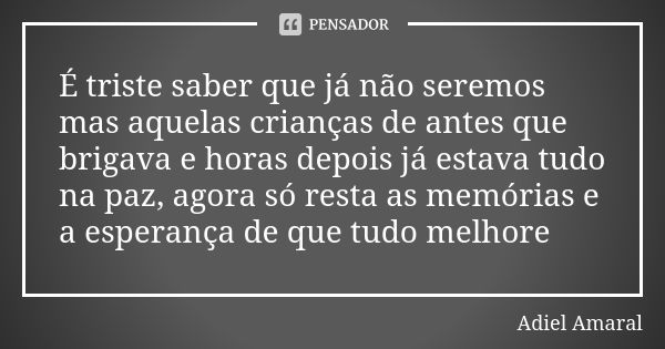 É triste saber que já não seremos mas aquelas crianças de antes que brigava e horas depois já estava tudo na paz, agora só resta as memórias e a esperança de qu... Frase de Adiel Amaral.