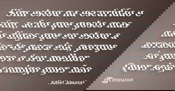 Sim estou na escuridão e sim, acho que gosto mas não digas que eu estou a arrastar-te para ela, porque só quero o teu melhor Quer seja comigo quer não... Frase de Adiel Amaral.