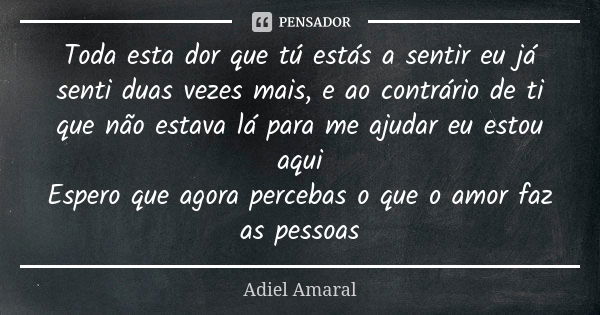 Toda esta dor que tú estás a sentir eu já senti duas vezes mais, e ao contrário de ti que não estava lá para me ajudar eu estou aqui Espero que agora percebas o... Frase de Adiel Amaral.