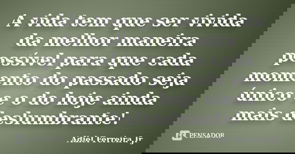 A vida tem que ser vivida da melhor maneira possível para que cada momento do passado seja único e o do hoje ainda mais deslumbrante!... Frase de Adiel Ferreira Jr.