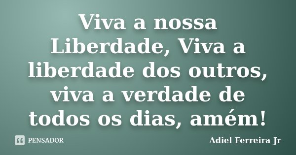 Viva a nossa Liberdade, Viva a liberdade dos outros, viva a verdade de todos os dias, amém!... Frase de Adiel Ferreira Jr.