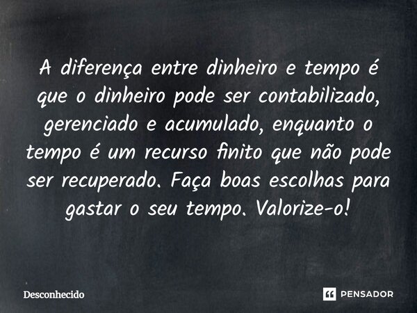 ⁠A diferença entre dinheiro e tempo é que o dinheiro pode ser contabilizado, gerenciado e acumulado, enquanto o tempo é um recurso finito que não pode ser recup