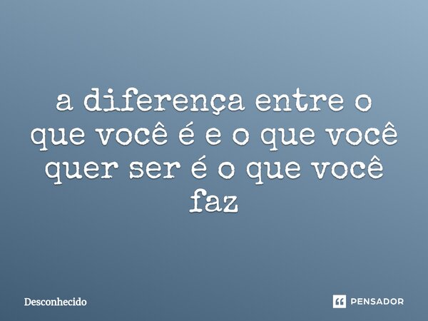 ⁠a diferença entre o que você é e o que você quer ser é o que você faz