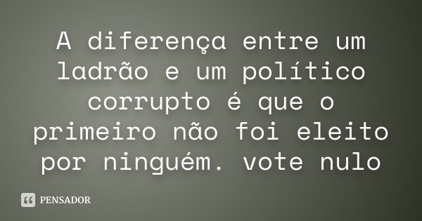 A diferença entre um ladrão e um político corrupto é que o primeiro não foi eleito por ninguém. vote nulo