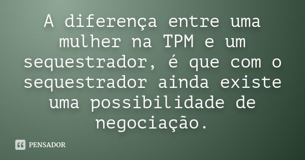 A diferença entre uma mulher na TPM e um sequestrador, é que com o sequestrador ainda existe uma possibilidade de negociação.... Frase de Anônimo.