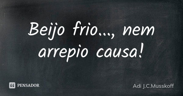 Beijo frio..., nem arrepio causa!... Frase de Adi J.C. Musskoff..