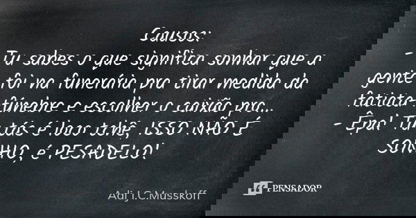 Causos: - Tu sabes o que significa sonhar que a gente foi na funerária pra tirar medida da fatiota-fúnebre e escolher o caixão pro... - Êpa! Tu tás é loco tchê,... Frase de Adi J. C. Musskoff..