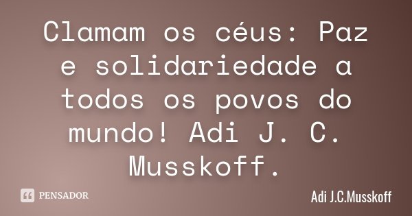 Clamam os céus: Paz e solidariedade a todos os povos do mundo! Adi J. C. Musskoff.... Frase de Adi J.C.Musskoff..