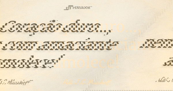 Coração duro..., nem com amaciante amolece!... Frase de Adi J. C. Musskoff..