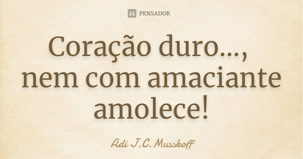 Coração duro..., nem com amaciante amolece!... Frase de Adi J. C. Musskoff..