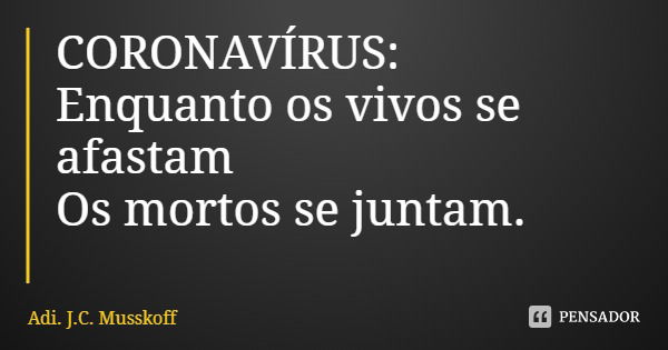 CORONAVÍRUS:
Enquanto os vivos se afastam
Os mortos se juntam.... Frase de Adi. J.C. Musskoff.