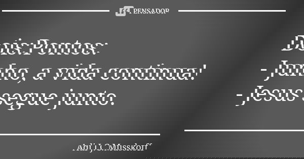 Dois:Pontos: - Junho, a vida continua! - Jesus segue junto.... Frase de Adi J. C. Musskoff..