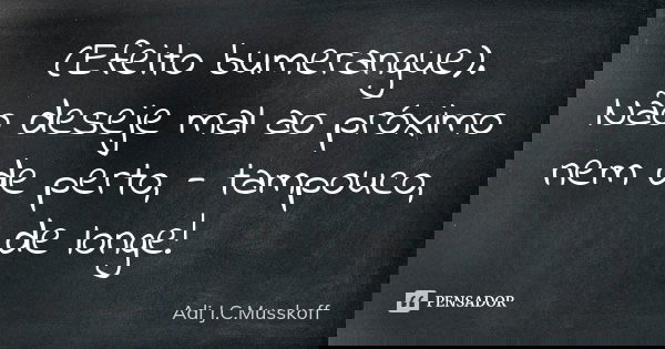 (Efeito bumerangue). Não deseje mal ao próximo / nem de perto, - tampouco, de longe!... Frase de Adi J. C. Musskoff..