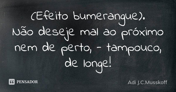 (Efeito bumerangue). Não deseje mal ao próximo / nem de perto, - tampouco, de longe!... Frase de Adi J. C. Musskoff..