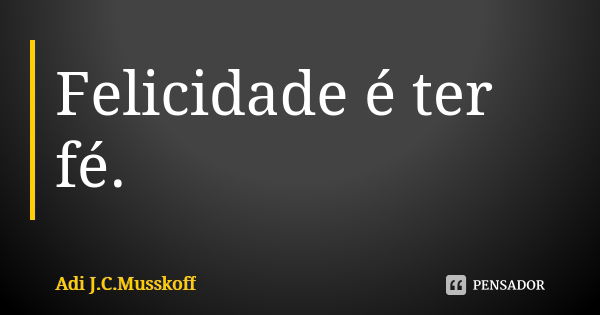 Felicidade é ter fé.... Frase de Adi J. C. Musskoff..