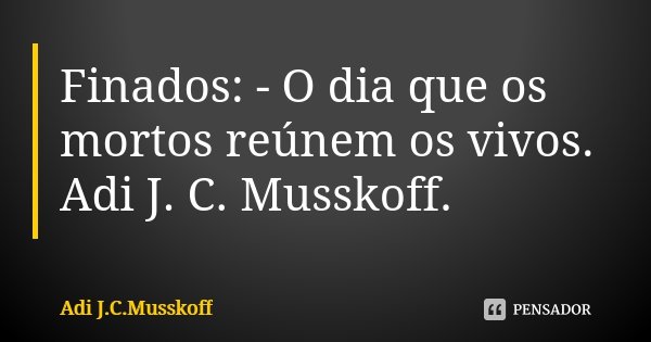 Finados: - O dia que os mortos reúnem os vivos. Adi J. C. Musskoff.... Frase de Adi J.C. Musskoff..