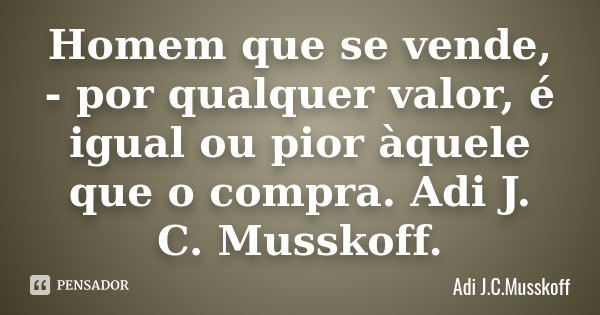 Homem que se vende, - por qualquer valor, é igual ou pior àquele que o compra. Adi J. C. Musskoff.... Frase de Adi J.C.Musskoff..