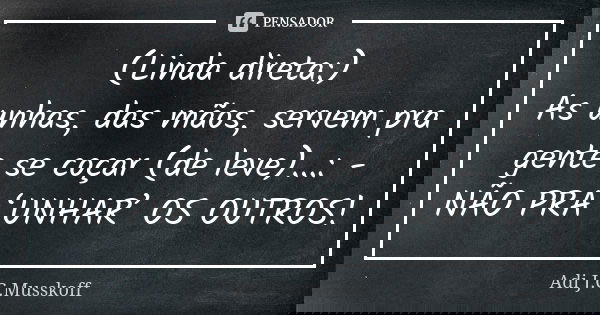 (Linda direta:) As unhas, das mãos, servem pra gente se coçar (de leve)...: - NÃO PRA ‘UNHAR’ OS OUTROS!... Frase de Adi J. C. Musskoff..