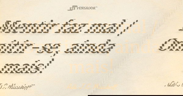 Mentir faz mal / Omitir-se, ainda mais!... Frase de Adi J. C. Musskoff..