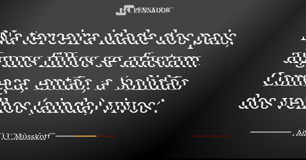 Na terceira idade dos pais, alguns filhos se afastam. Começa, então, a ‘solidão dos velhos (ainda) vivos’.... Frase de Adi J.C.Musskoff.