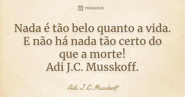 Nada é tão belo quanto a vida. E não há nada tão certo do que a morte! Adi J.C. Musskoff.... Frase de Adi J.C. Musskoff..
