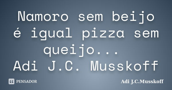 Namoro sem beijo é igual pizza sem queijo... Adi J.C. Musskoff... Frase de Adi J.C.Musskoff..