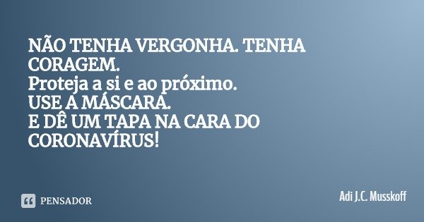 NÃO TENHA VERGONHA. TENHA CORAGEM. Proteja a si e ao próximo.
USE A MÁSCARA.
E DÊ UM TAPA NA CARA DO CORONAVÍRUS!... Frase de Adi J.C. Musskoff.