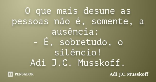 O que mais desune as pessoas não é, somente, a ausência: - É, sobretudo, o silêncio! Adi J.C. Musskoff.... Frase de Adi J.C. Musskoff..