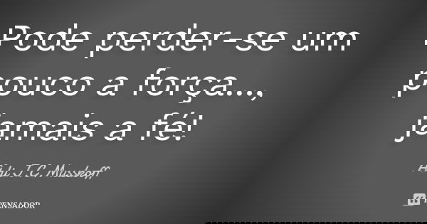 Pode perder-se um pouco a força..., jamais a fé!... Frase de Adi J. C. Musskoff..