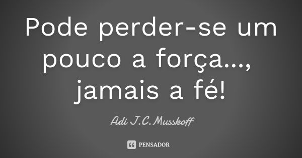 Pode perder-se um pouco a força..., jamais a fé!... Frase de Adi J. C. Musskoff..